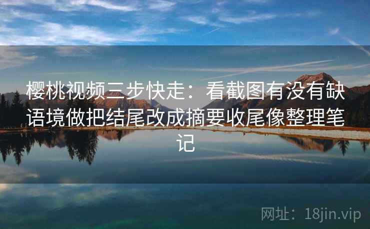 樱桃视频三步快走：看截图有没有缺语境做把结尾改成摘要收尾像整理笔记