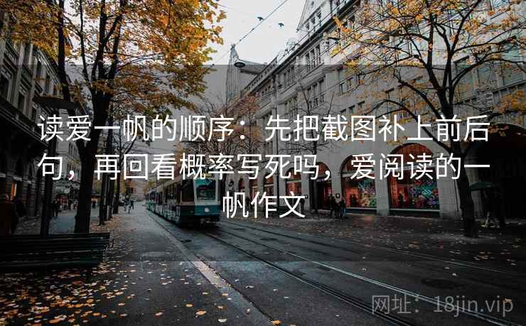 读爱一帆的顺序：先把截图补上前后句，再回看概率写死吗，爱阅读的一帆作文