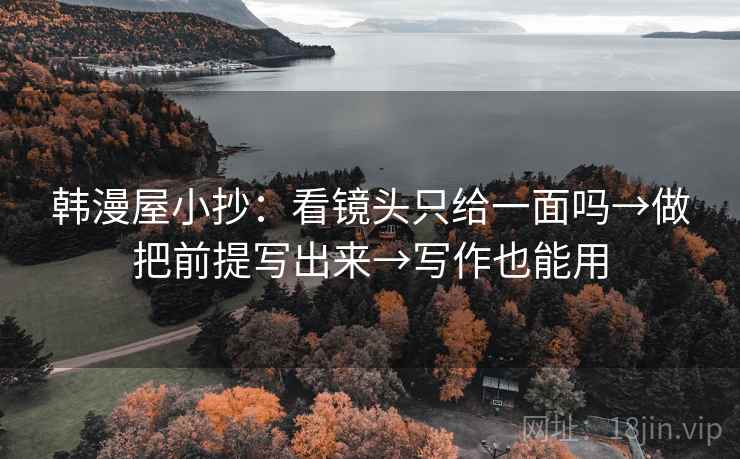 韩漫屋小抄：看镜头只给一面吗→做把前提写出来→写作也能用