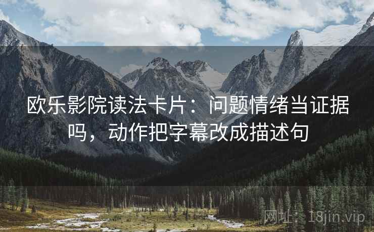 欧乐影院读法卡片：问题情绪当证据吗，动作把字幕改成描述句