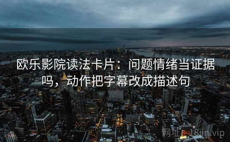 欧乐影院读法卡片：问题情绪当证据吗，动作把字幕改成描述句