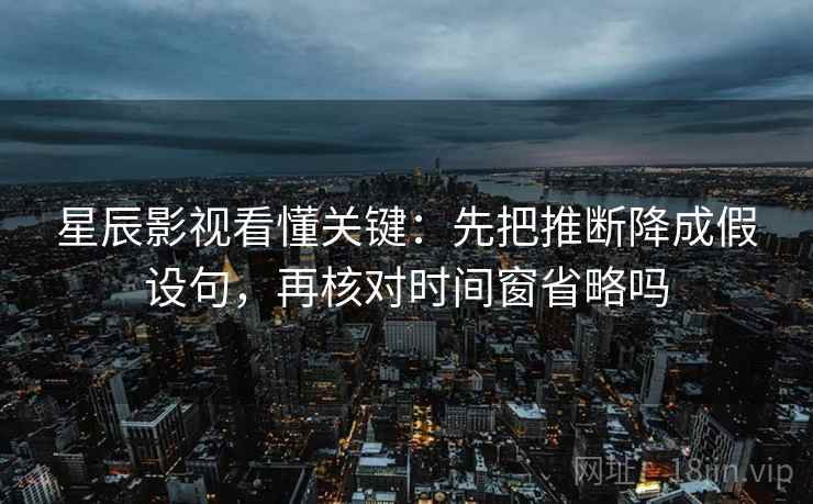 星辰影视看懂关键：先把推断降成假设句，再核对时间窗省略吗