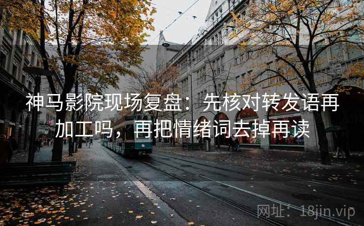 神马影院现场复盘：先核对转发语再加工吗，再把情绪词去掉再读