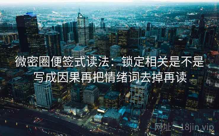 微密圈便签式读法：锁定相关是不是写成因果再把情绪词去掉再读