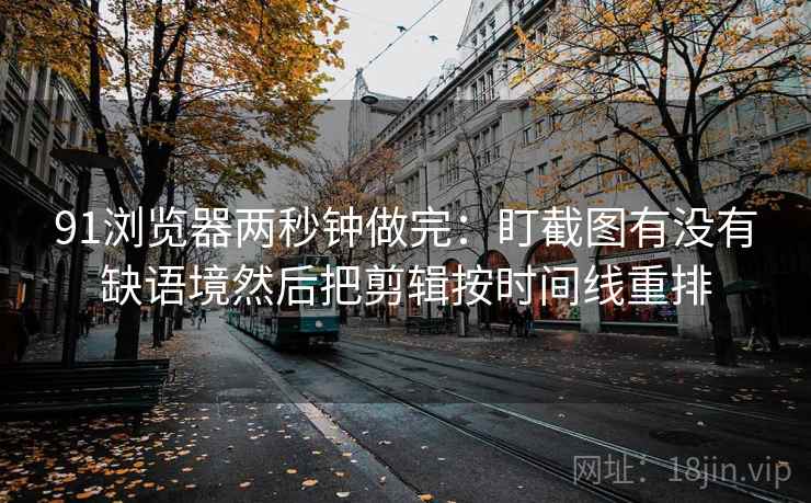 91浏览器两秒钟做完：盯截图有没有缺语境然后把剪辑按时间线重排
