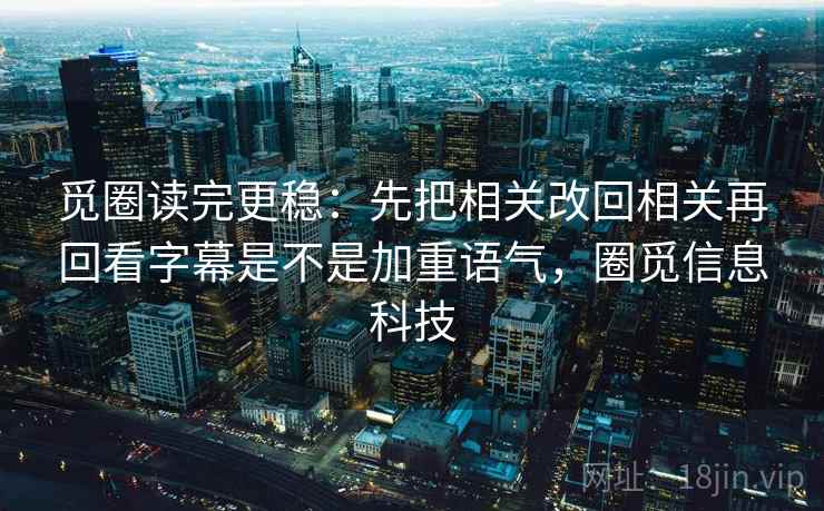 觅圈读完更稳：先把相关改回相关再回看字幕是不是加重语气，圈觅信息科技