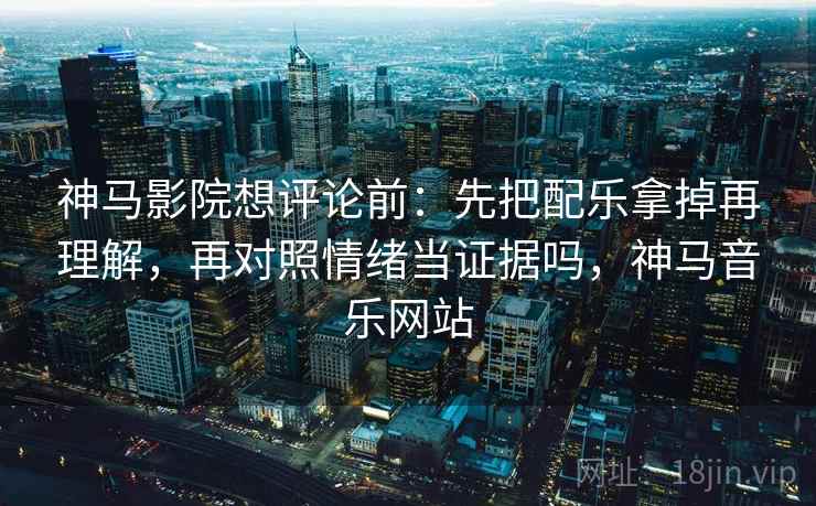 神马影院想评论前：先把配乐拿掉再理解，再对照情绪当证据吗，神马音乐网站