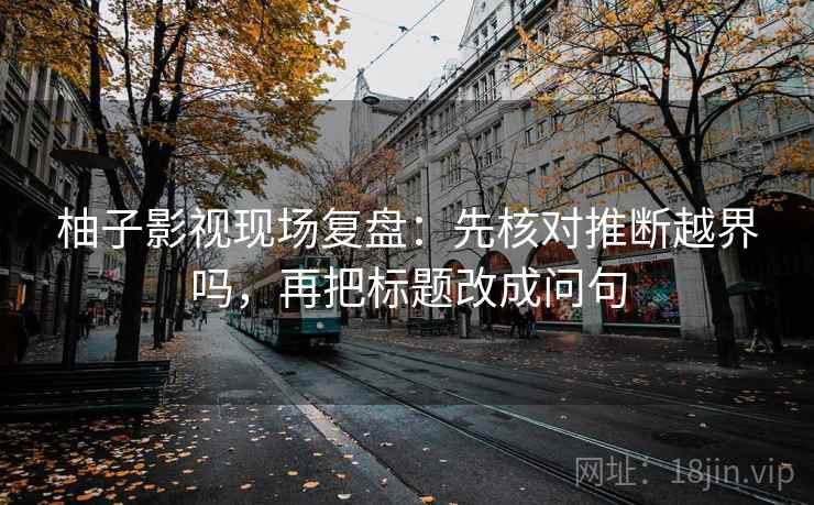 柚子影视现场复盘：先核对推断越界吗，再把标题改成问句