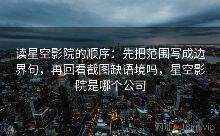 读星空影院的顺序：先把范围写成边界句，再回看截图缺语境吗，星空影院是哪个公司